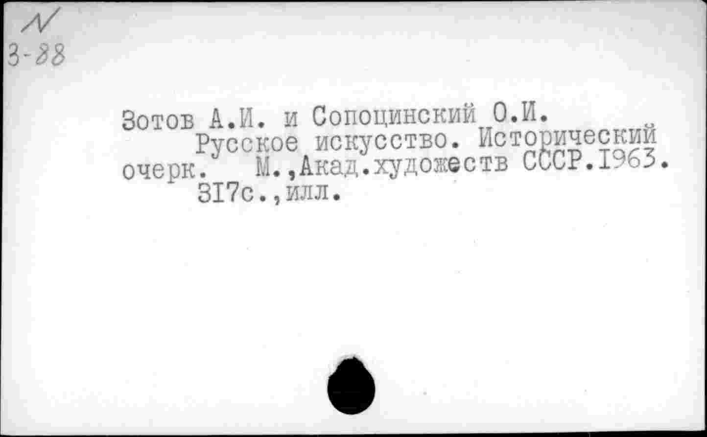 ﻿-33
Зотов А.И. и Сопоцинскии О.И.
Русское искусство. Исторический очерк. М.,Акад.художеств СССР.1%3 317с.,илл.